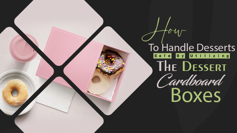 How To Handle Desserts By Utilizing The Dessert Cardboard Boxes
